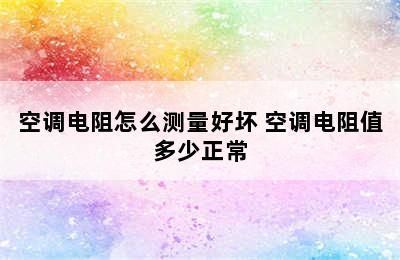 空调电阻怎么测量好坏 空调电阻值多少正常